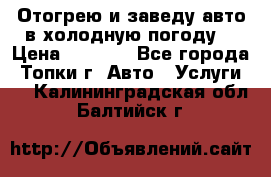 Отогрею и заведу авто в холодную погоду  › Цена ­ 1 000 - Все города, Топки г. Авто » Услуги   . Калининградская обл.,Балтийск г.
